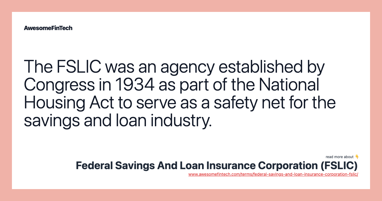 The FSLIC was an agency established by Congress in 1934 as part of the National Housing Act to serve as a safety net for the savings and loan industry.