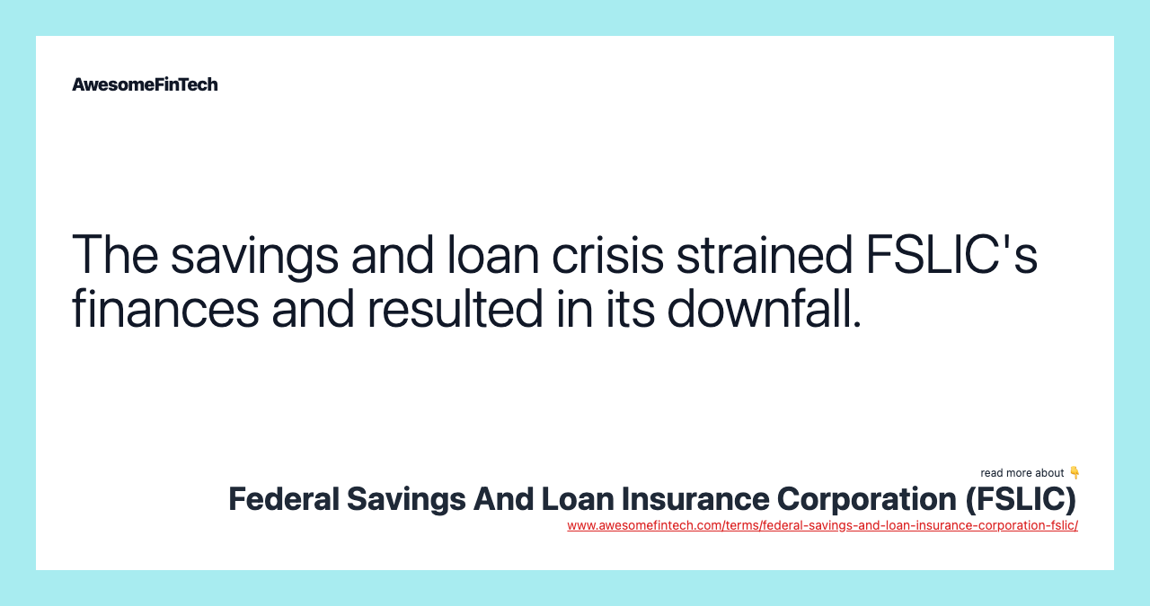 The savings and loan crisis strained FSLIC's finances and resulted in its downfall.