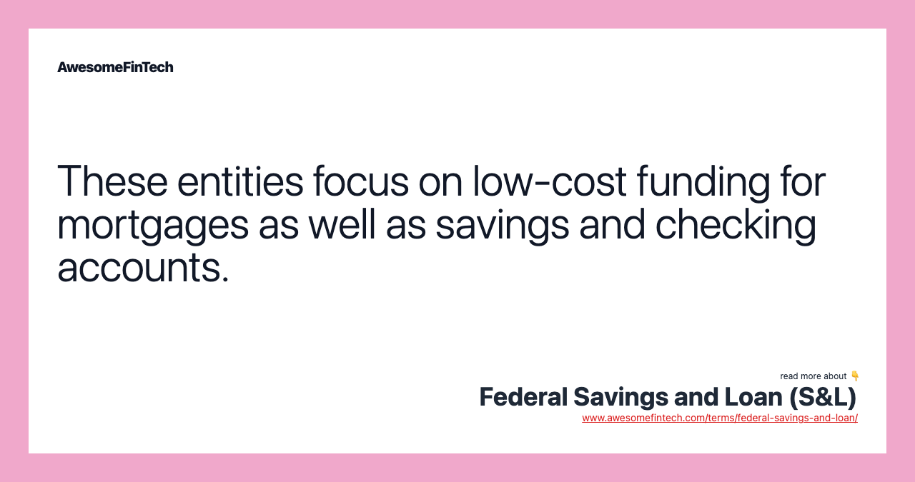 These entities focus on low-cost funding for mortgages as well as savings and checking accounts.