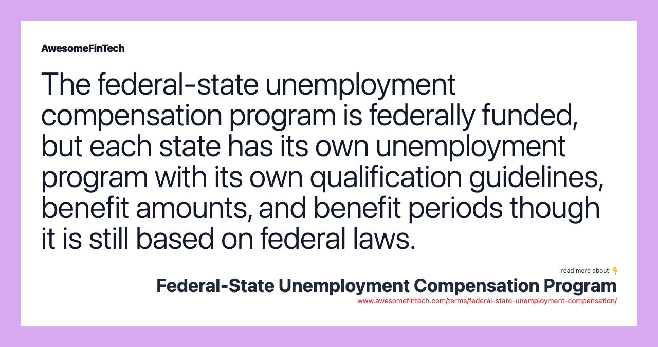The federal-state unemployment compensation program is federally funded, but each state has its own unemployment program with its own qualification guidelines, benefit amounts, and benefit periods though it is still based on federal laws.