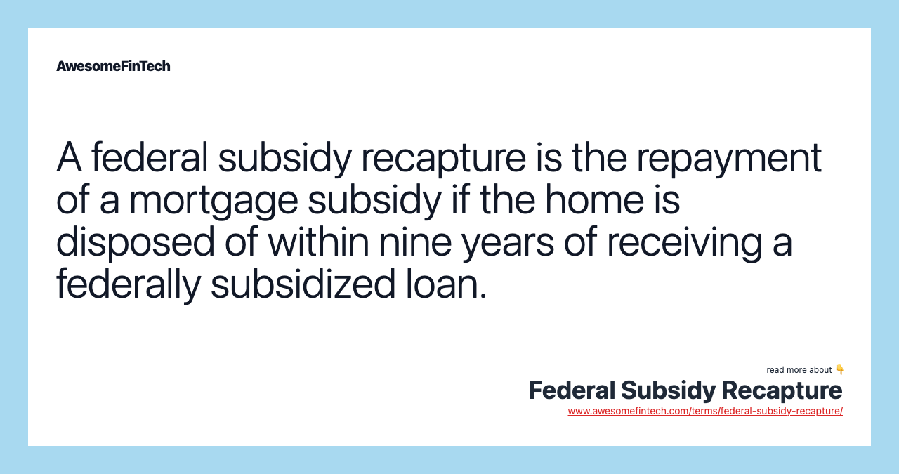 A federal subsidy recapture is the repayment of a mortgage subsidy if the home is disposed of within nine years of receiving a federally subsidized loan.
