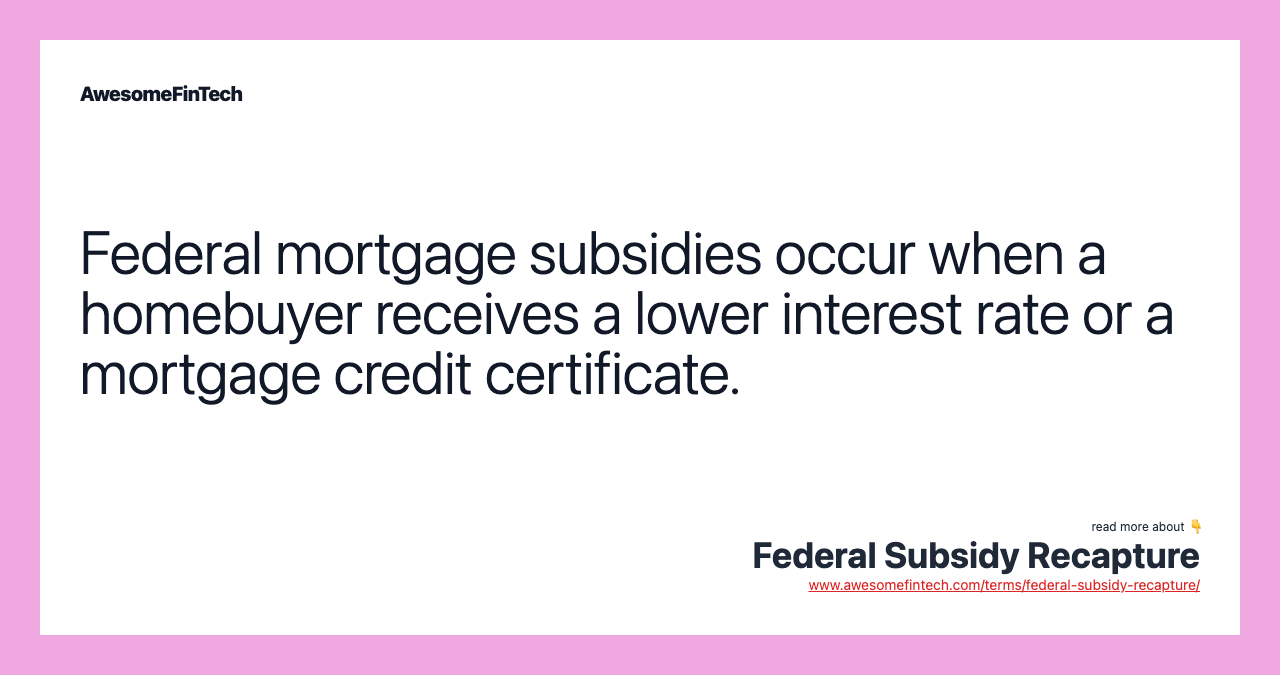 Federal mortgage subsidies occur when a homebuyer receives a lower interest rate or a mortgage credit certificate.