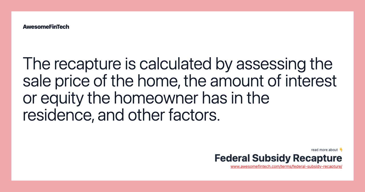 The recapture is calculated by assessing the sale price of the home, the amount of interest or equity the homeowner has in the residence, and other factors.