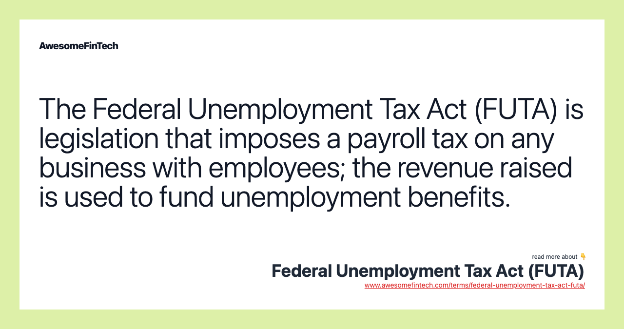 The Federal Unemployment Tax Act (FUTA) is legislation that imposes a payroll tax on any business with employees; the revenue raised is used to fund unemployment benefits.