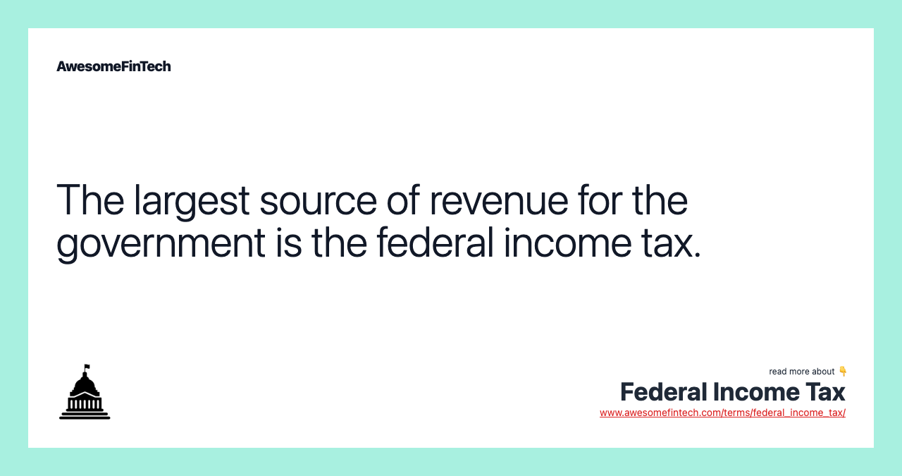 The largest source of revenue for the government is the federal income tax.