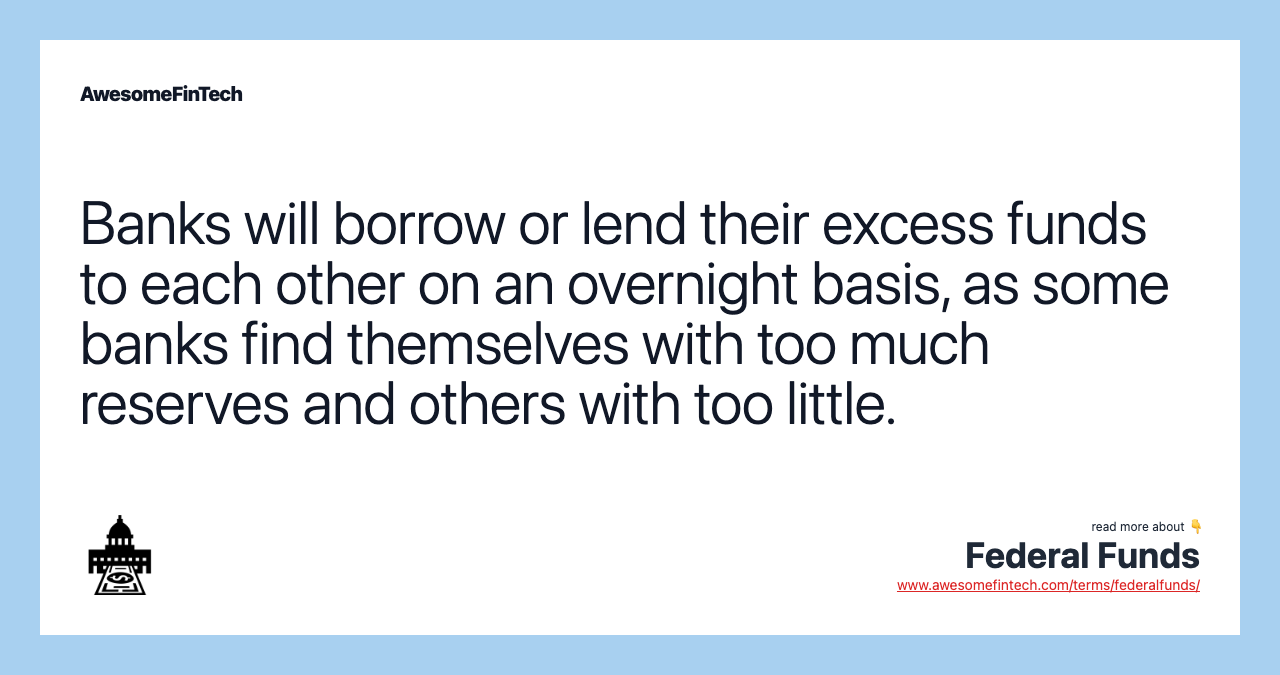 Banks will borrow or lend their excess funds to each other on an overnight basis, as some banks find themselves with too much reserves and others with too little.