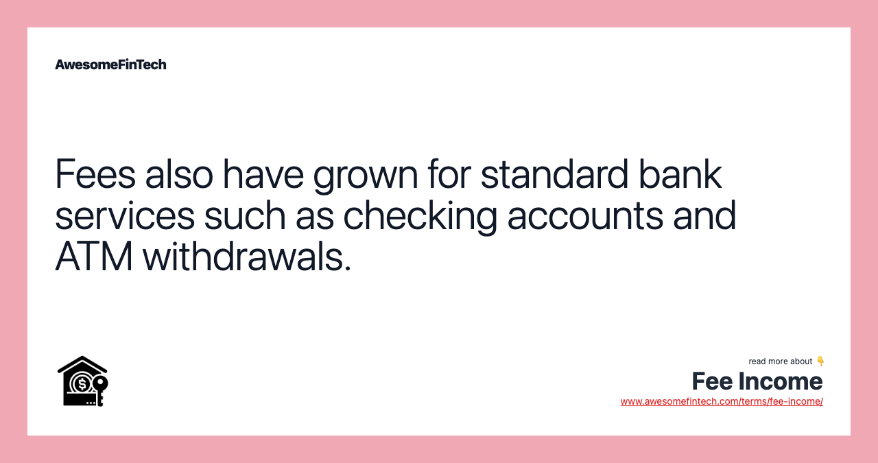 Fees also have grown for standard bank services such as checking accounts and ATM withdrawals.