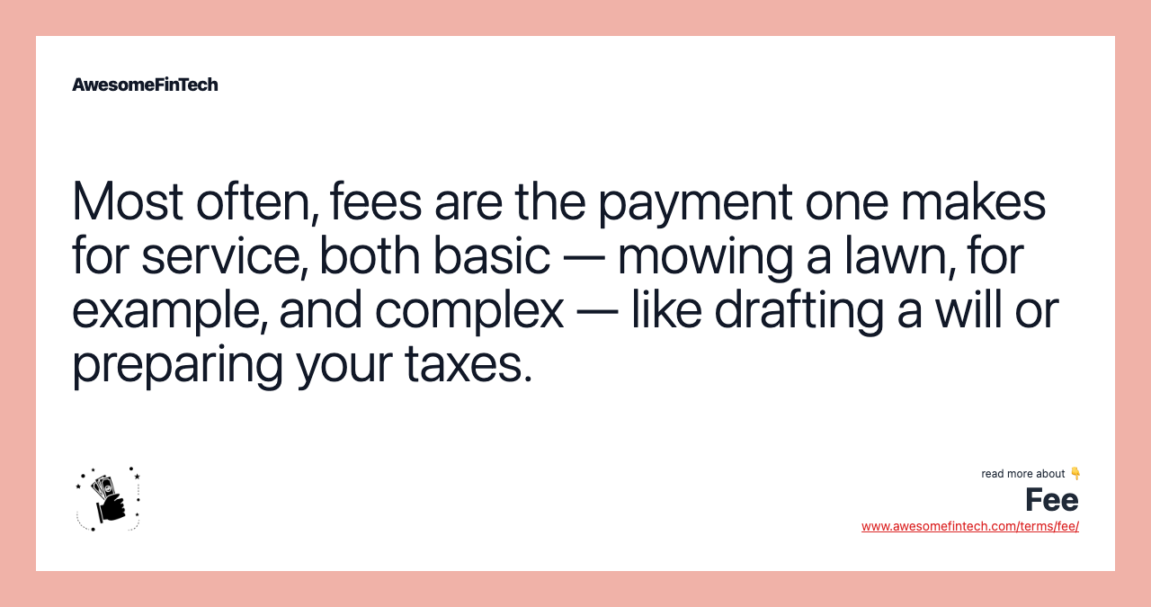 Most often, fees are the payment one makes for service, both basic — mowing a lawn, for example, and complex — like drafting a will or preparing your taxes.