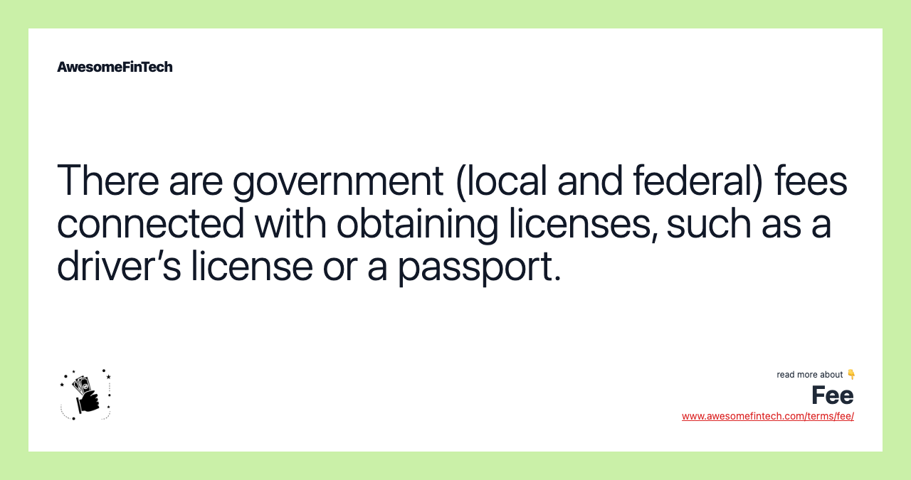 There are government (local and federal) fees connected with obtaining licenses, such as a driver’s license or a passport.