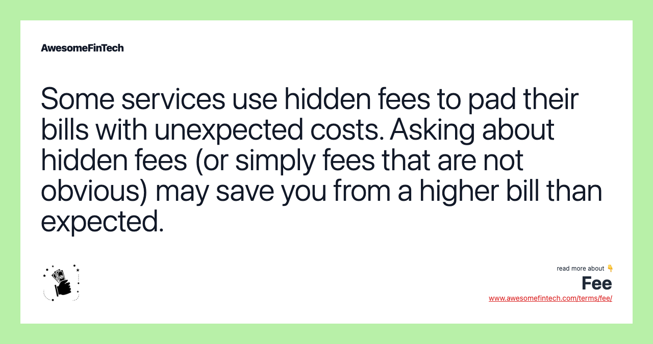 Some services use hidden fees to pad their bills with unexpected costs. Asking about hidden fees (or simply fees that are not obvious) may save you from a higher bill than expected.