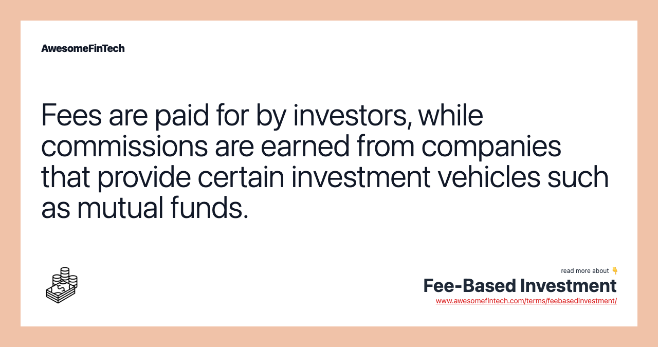 Fees are paid for by investors, while commissions are earned from companies that provide certain investment vehicles such as mutual funds.