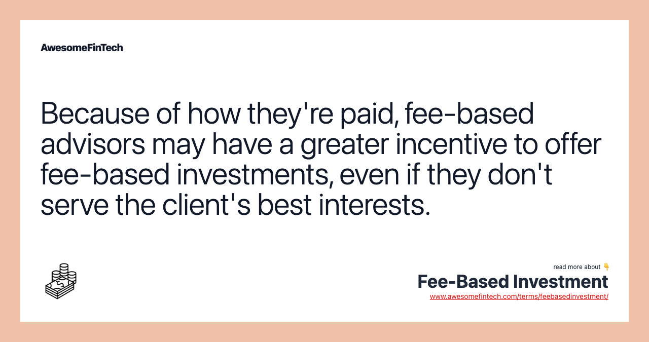 Because of how they're paid, fee-based advisors may have a greater incentive to offer fee-based investments, even if they don't serve the client's best interests.