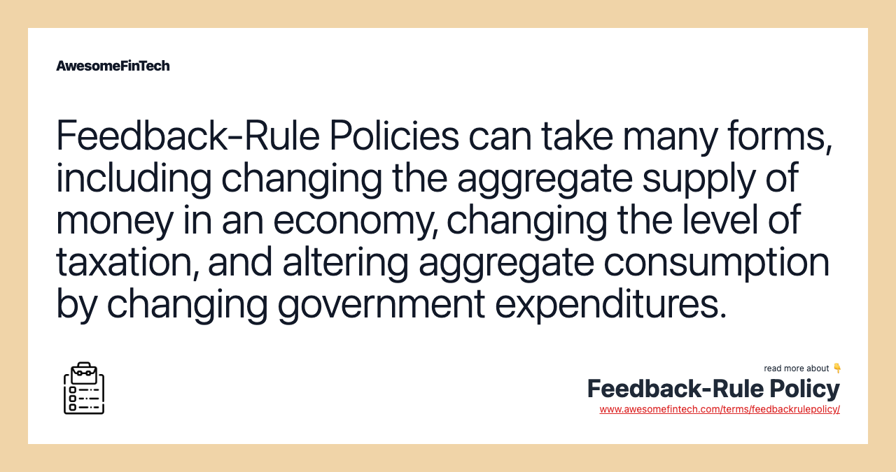 Feedback-Rule Policies can take many forms, including changing the aggregate supply of money in an economy, changing the level of taxation, and altering aggregate consumption by changing government expenditures.