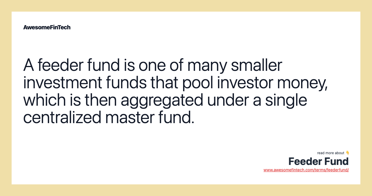 A feeder fund is one of many smaller investment funds that pool investor money, which is then aggregated under a single centralized master fund.