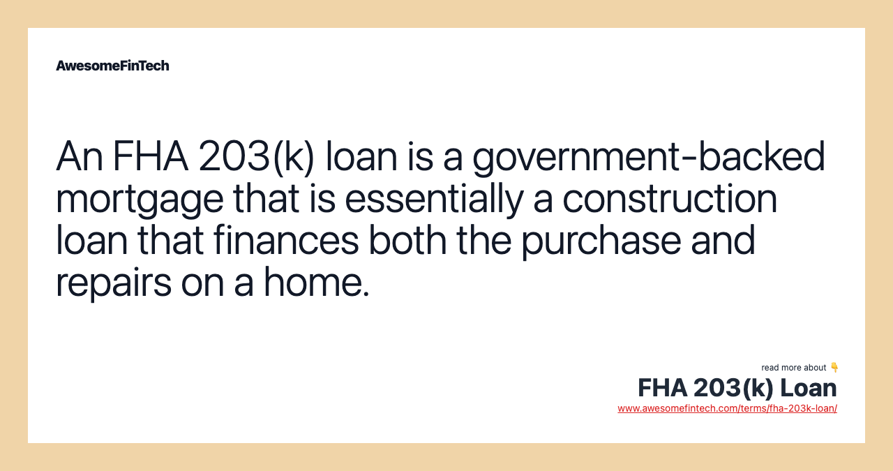 An FHA 203(k) loan is a government-backed mortgage that is essentially a construction loan that finances both the purchase and repairs on a home.