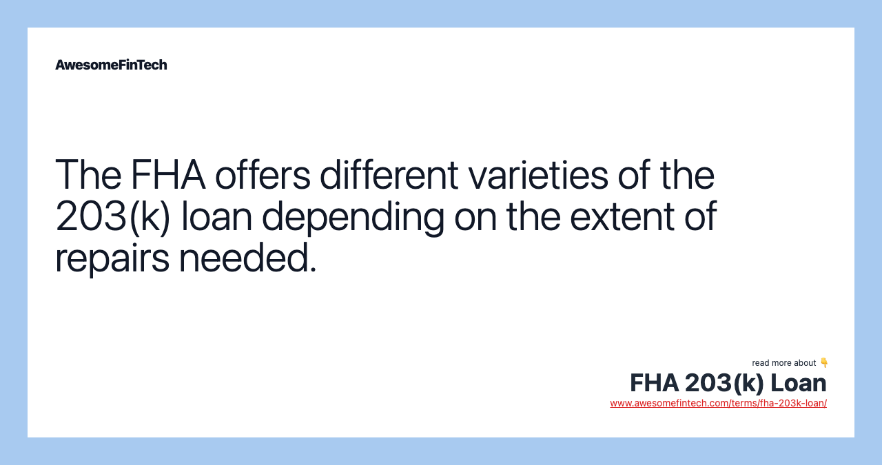 The FHA offers different varieties of the 203(k) loan depending on the extent of repairs needed.
