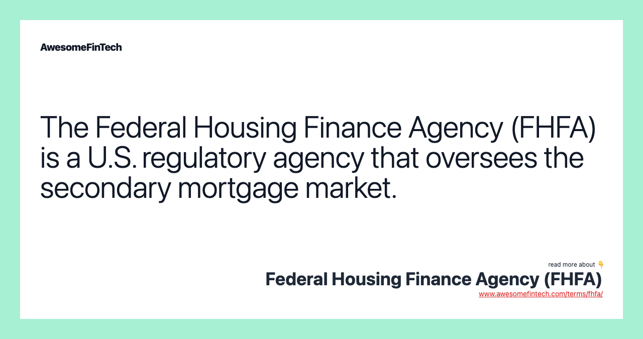 The Federal Housing Finance Agency (FHFA) is a U.S. regulatory agency that oversees the secondary mortgage market.