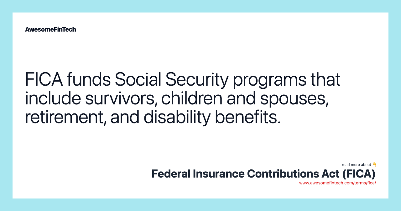 FICA funds Social Security programs that include survivors, children and spouses, retirement, and disability benefits.