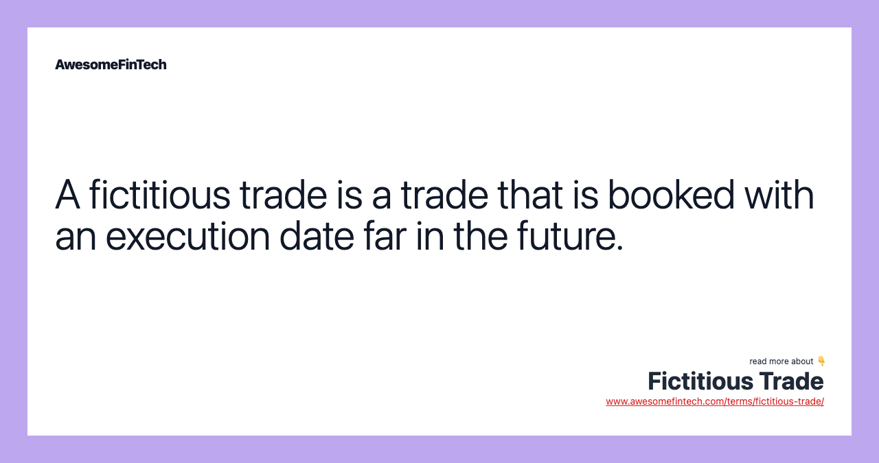 A fictitious trade is a trade that is booked with an execution date far in the future.