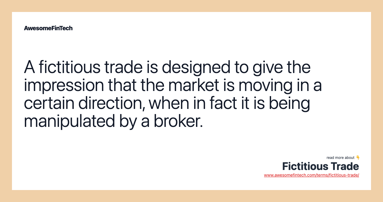 A fictitious trade is designed to give the impression that the market is moving in a certain direction, when in fact it is being manipulated by a broker.