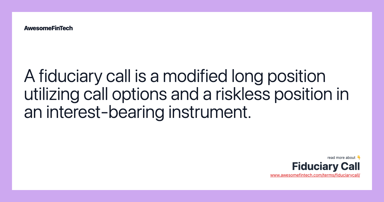 A fiduciary call is a modified long position utilizing call options and a riskless position in an interest-bearing instrument.