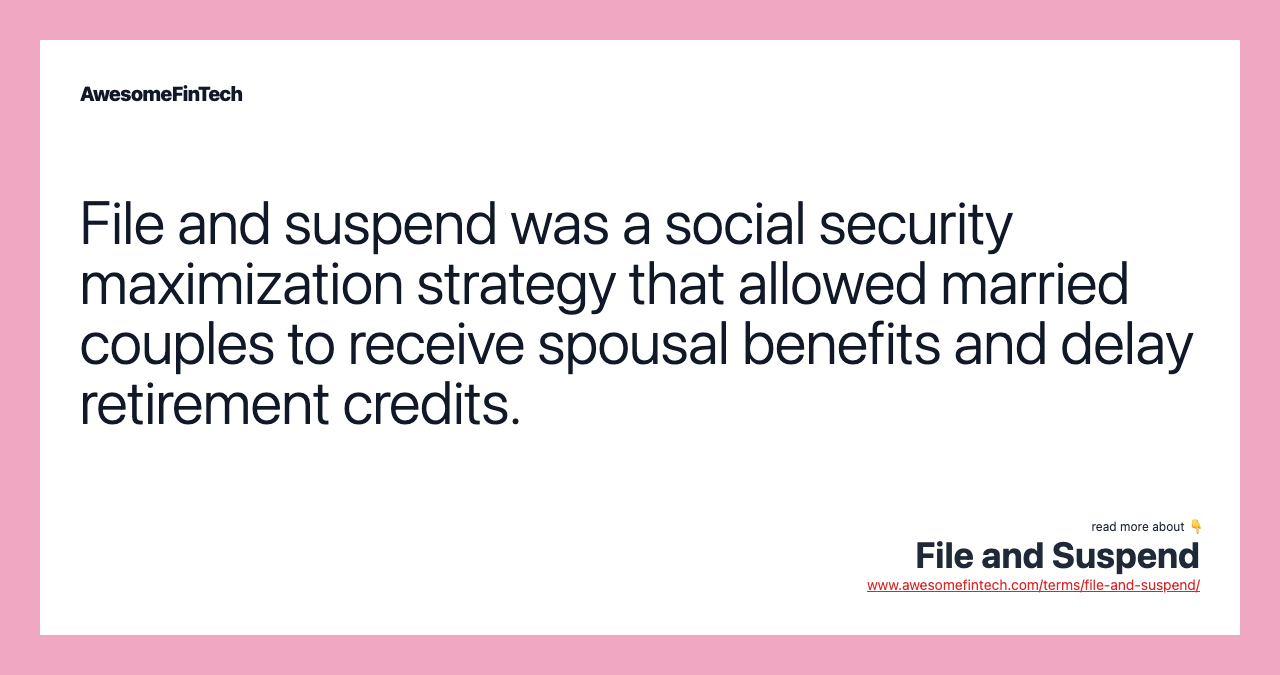 File and suspend was a social security maximization strategy that allowed married couples to receive spousal benefits and delay retirement credits.