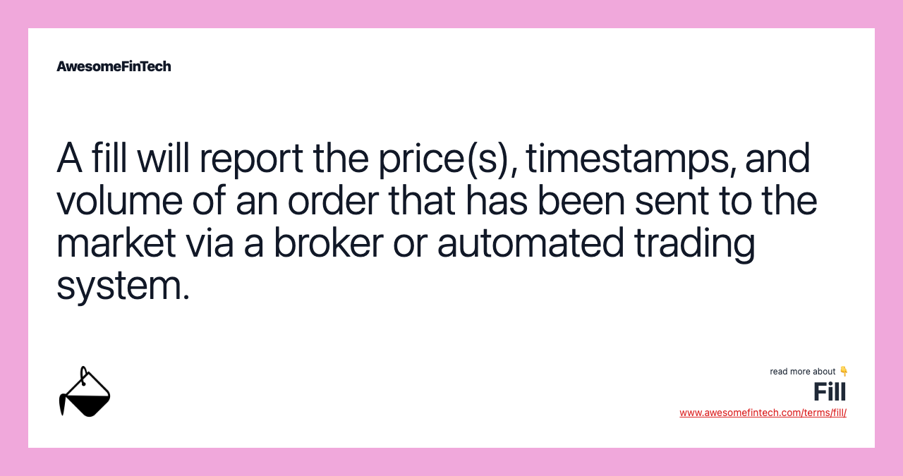 A fill will report the price(s), timestamps, and volume of an order that has been sent to the market via a broker or automated trading system.