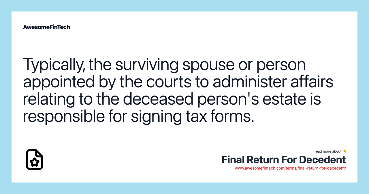 Typically, the surviving spouse or person appointed by the courts to administer affairs relating to the deceased person's estate is responsible for signing tax forms.