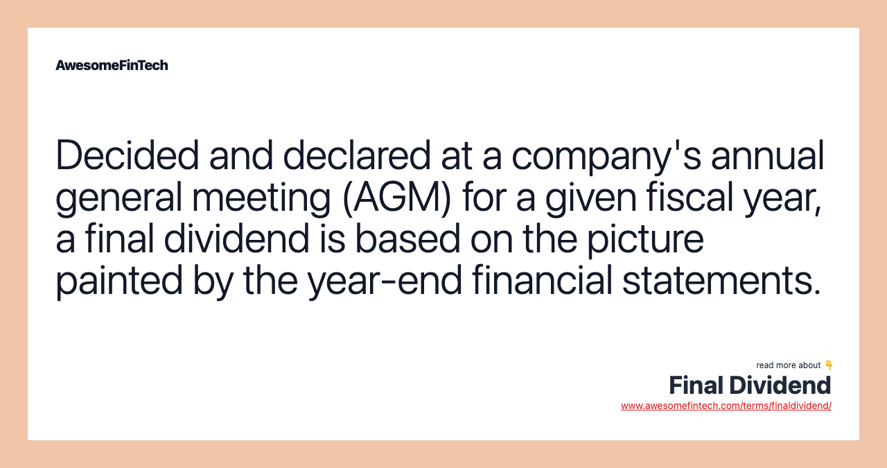 Decided and declared at a company's annual general meeting (AGM) for a given fiscal year, a final dividend is based on the picture painted by the year-end financial statements.