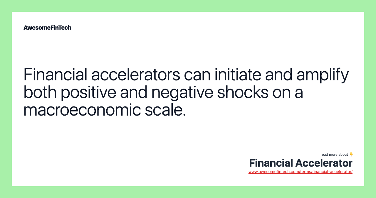Financial accelerators can initiate and amplify both positive and negative shocks on a macroeconomic scale.