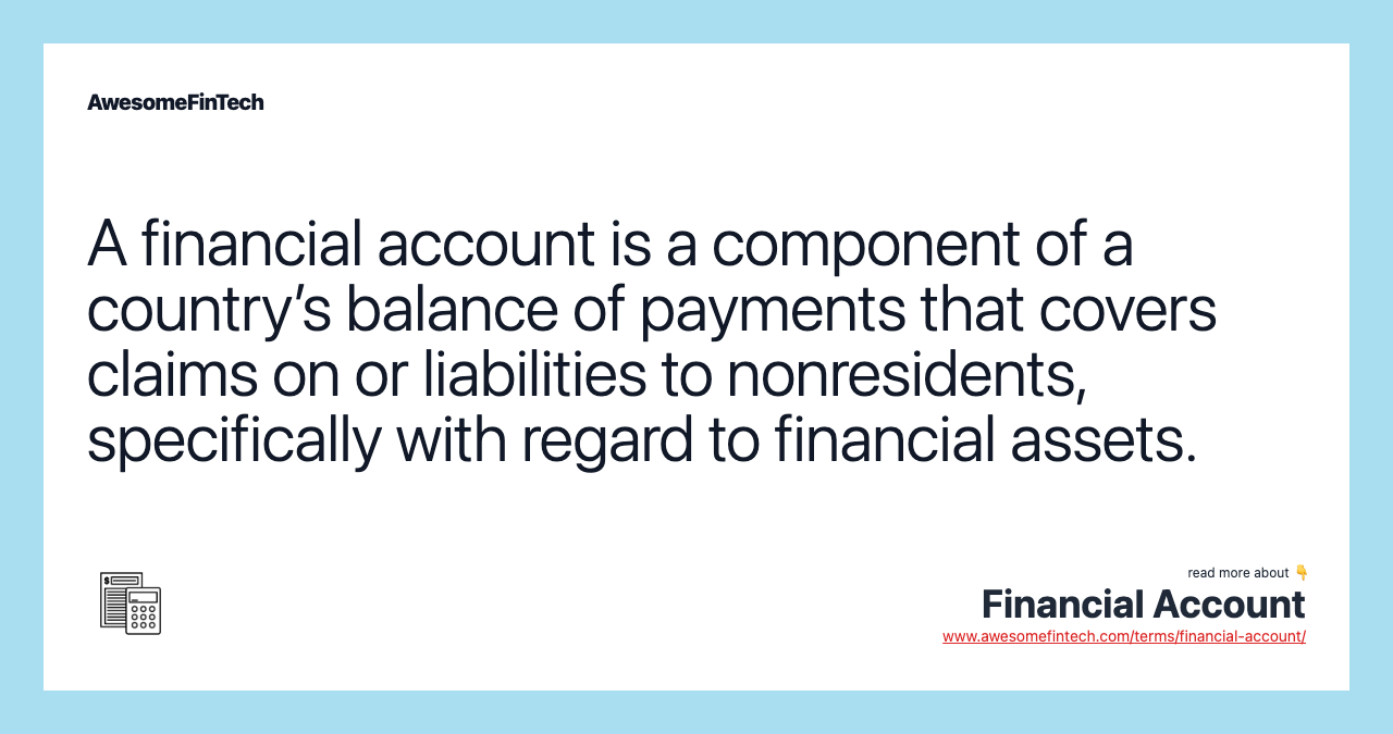 A financial account is a component of a country’s balance of payments that covers claims on or liabilities to nonresidents, specifically with regard to financial assets.