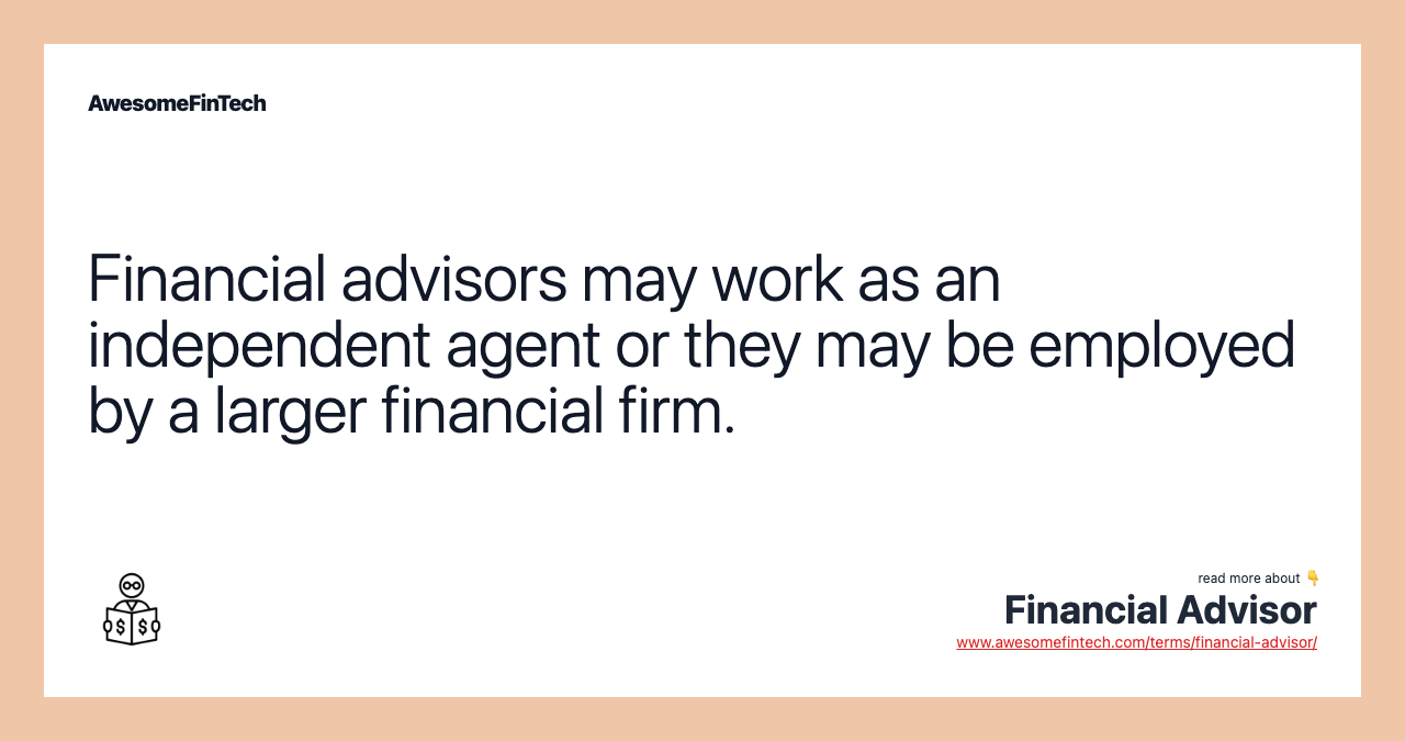 Financial advisors may work as an independent agent or they may be employed by a larger financial firm.