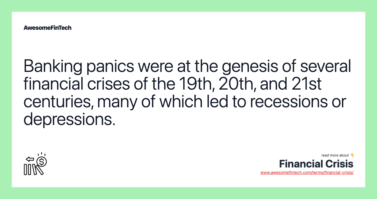 Banking panics were at the genesis of several financial crises of the 19th, 20th, and 21st centuries, many of which led to recessions or depressions.