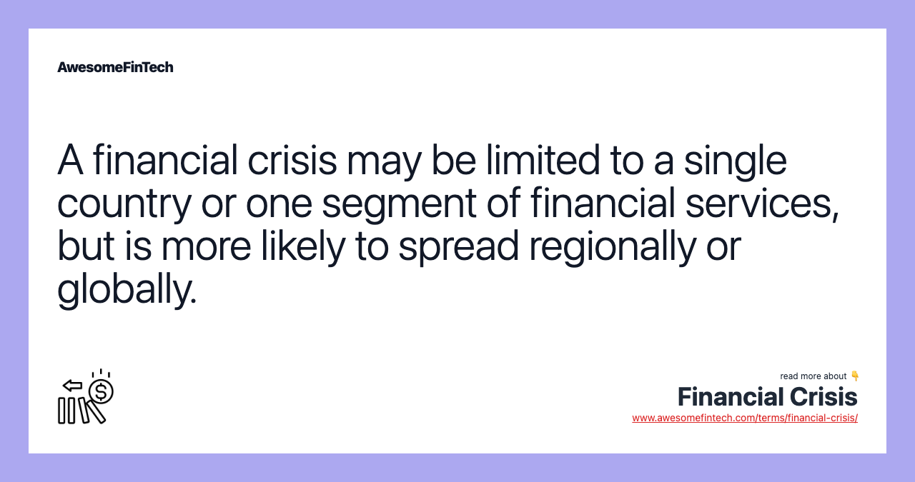 A financial crisis may be limited to a single country or one segment of financial services, but is more likely to spread regionally or globally.