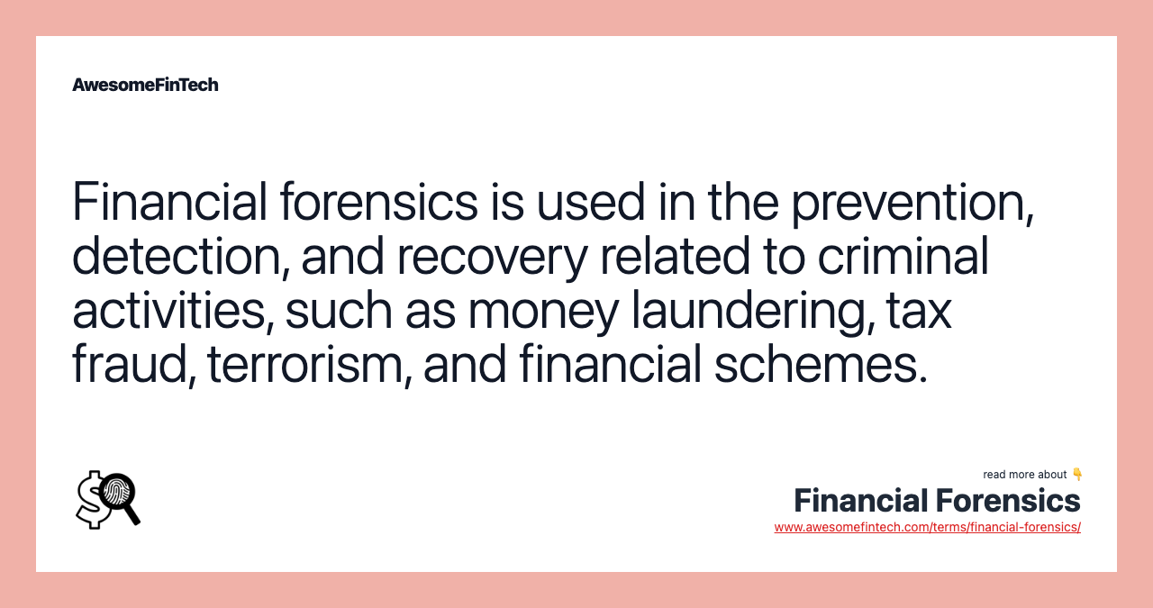 Financial forensics is used in the prevention, detection, and recovery related to criminal activities, such as money laundering, tax fraud, terrorism, and financial schemes.