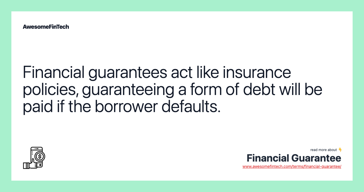 Financial guarantees act like insurance policies, guaranteeing a form of debt will be paid if the borrower defaults.