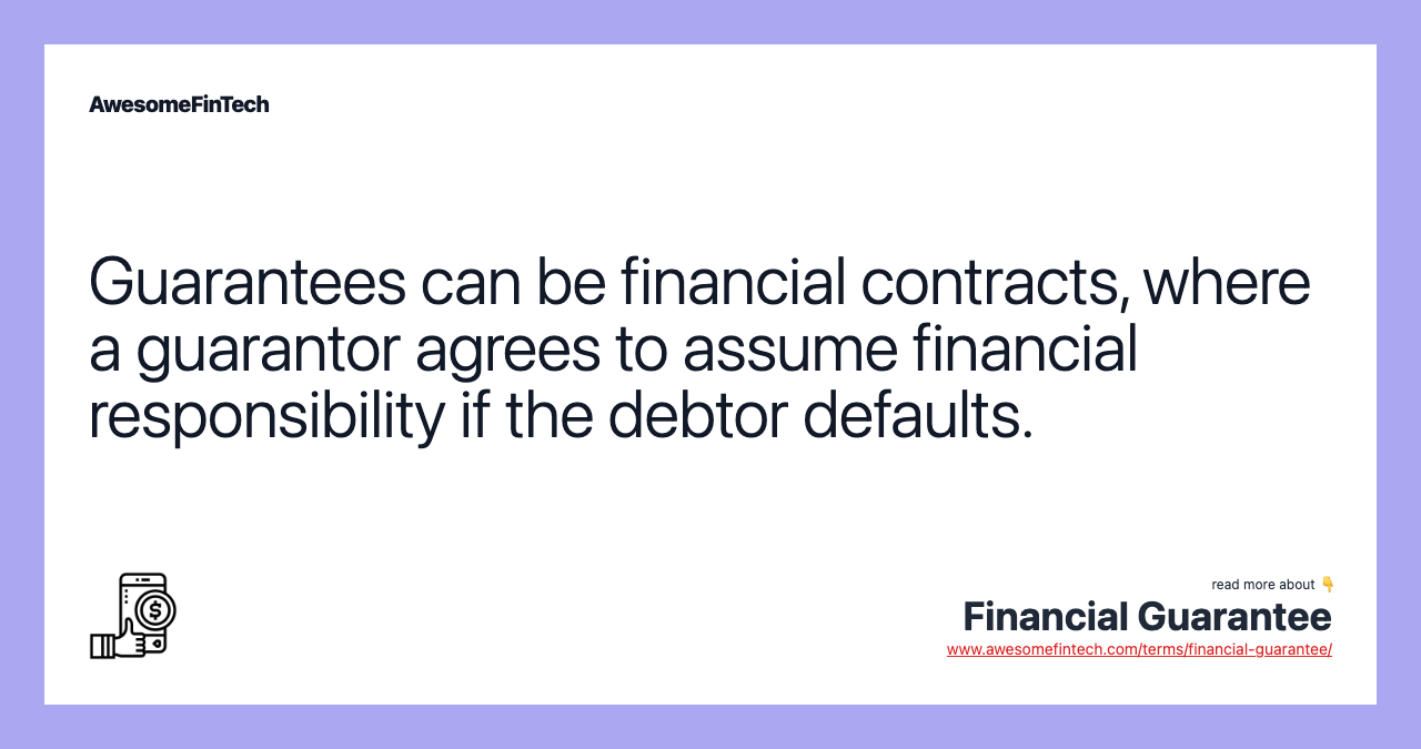Guarantees can be financial contracts, where a guarantor agrees to assume financial responsibility if the debtor defaults.