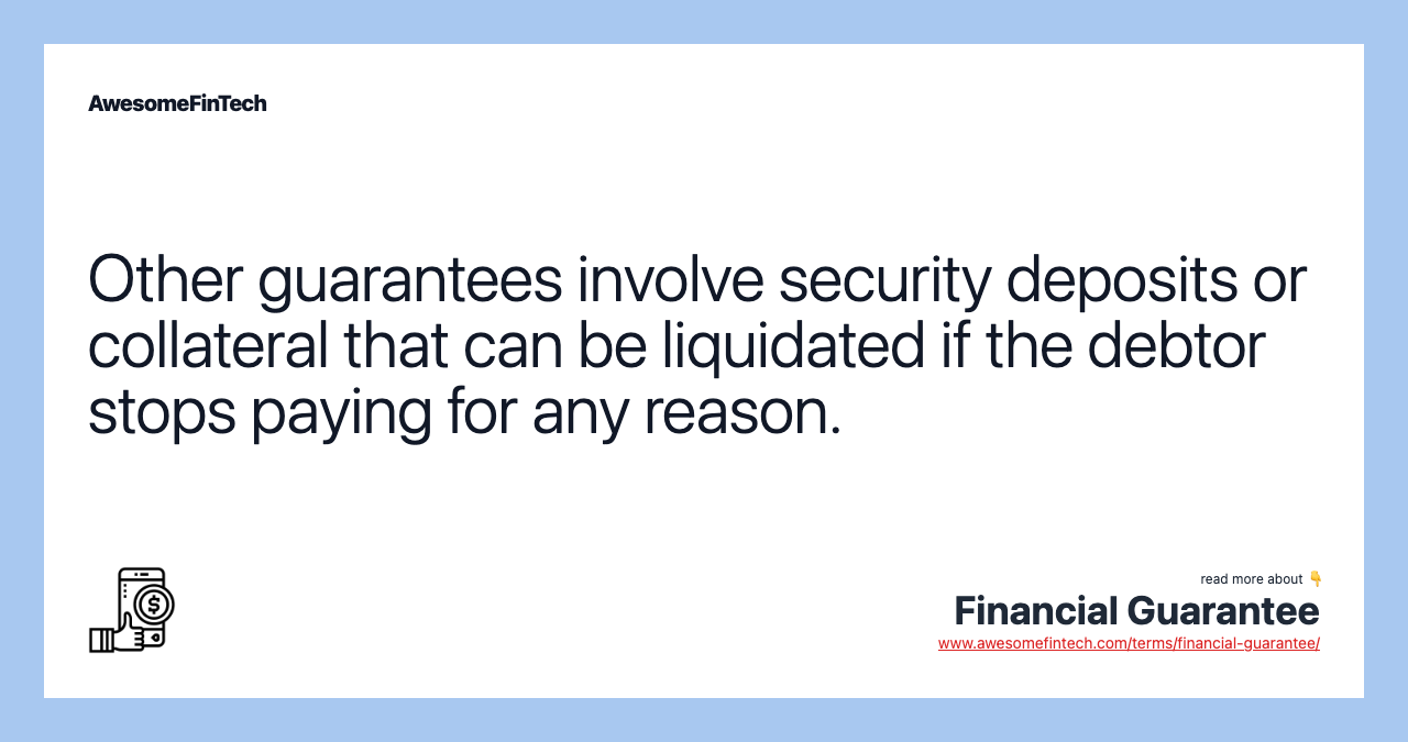 Other guarantees involve security deposits or collateral that can be liquidated if the debtor stops paying for any reason.