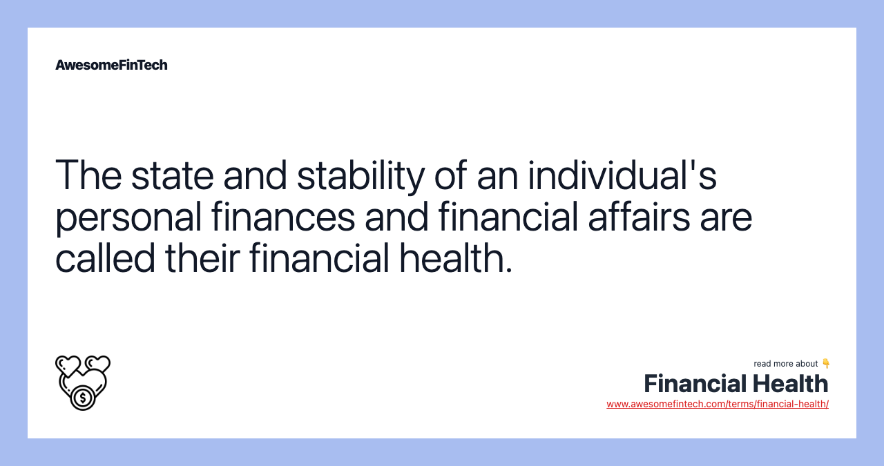 The state and stability of an individual's personal finances and financial affairs are called their financial health.