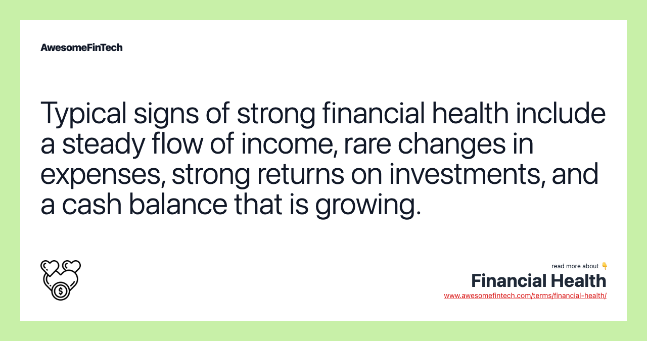 Typical signs of strong financial health include a steady flow of income, rare changes in expenses, strong returns on investments, and a cash balance that is growing.