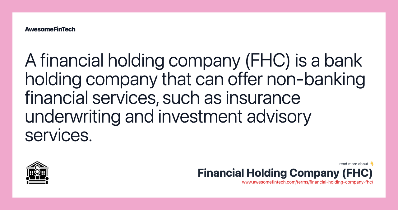 A financial holding company (FHC) is a bank holding company that can offer non-banking financial services, such as insurance underwriting and investment advisory services.