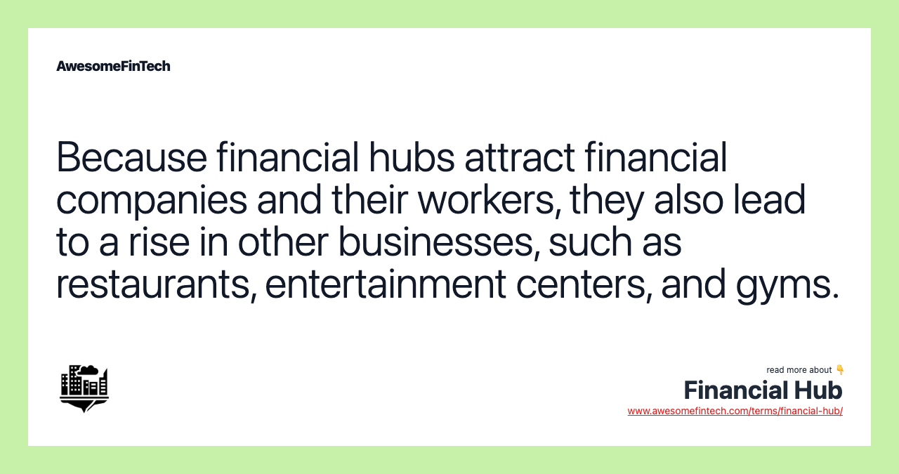 Because financial hubs attract financial companies and their workers, they also lead to a rise in other businesses, such as restaurants, entertainment centers, and gyms.