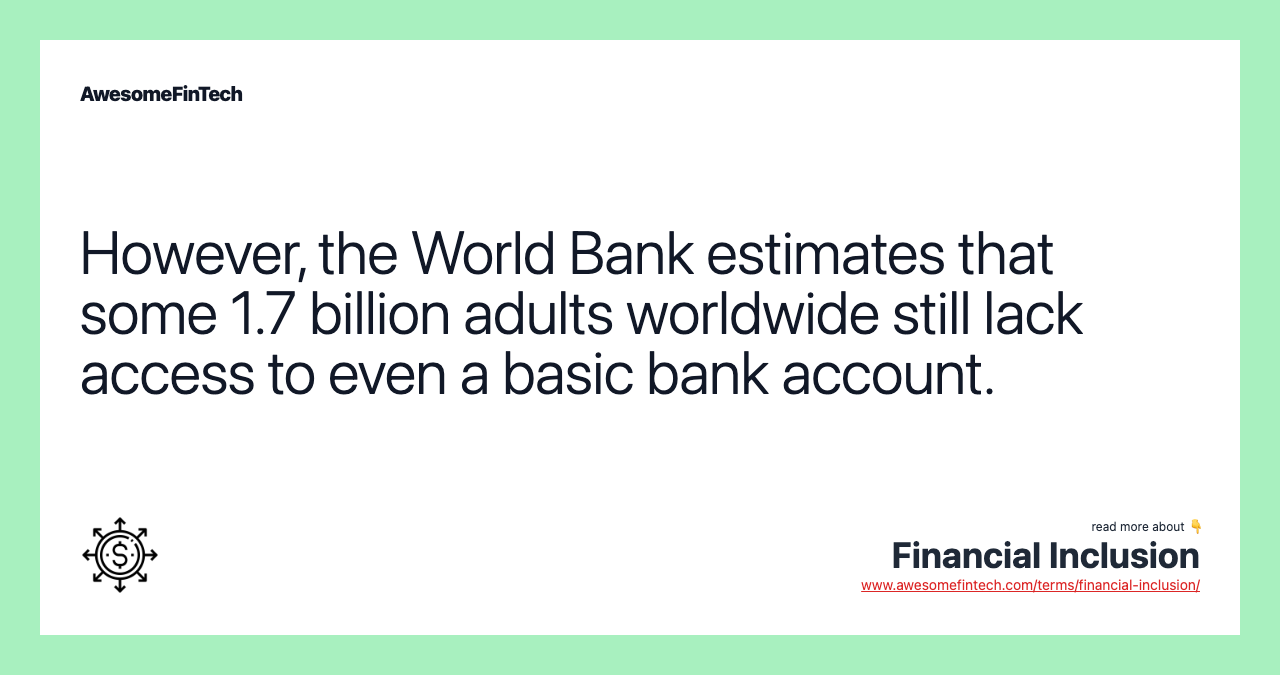 However, the World Bank estimates that some 1.7 billion adults worldwide still lack access to even a basic bank account.