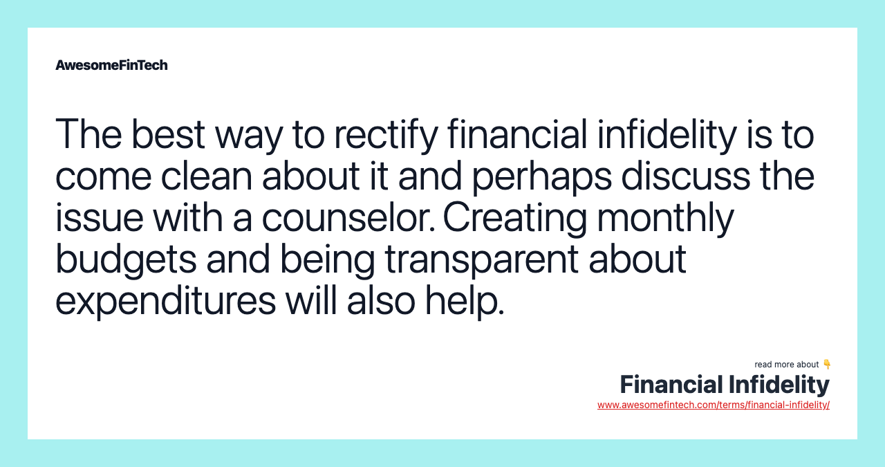 The best way to rectify financial infidelity is to come clean about it and perhaps discuss the issue with a counselor. Creating monthly budgets and being transparent about expenditures will also help.