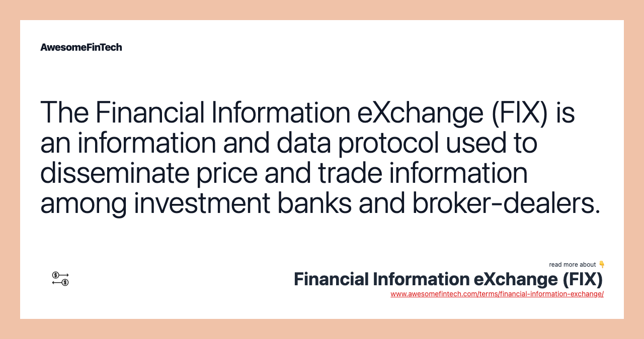 The Financial Information eXchange (FIX) is an information and data protocol used to disseminate price and trade information among investment banks and broker-dealers.
