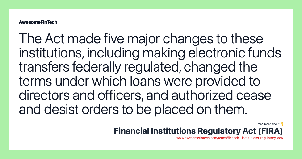 The Act made five major changes to these institutions, including making electronic funds transfers federally regulated, changed the terms under which loans were provided to directors and officers, and authorized cease and desist orders to be placed on them.