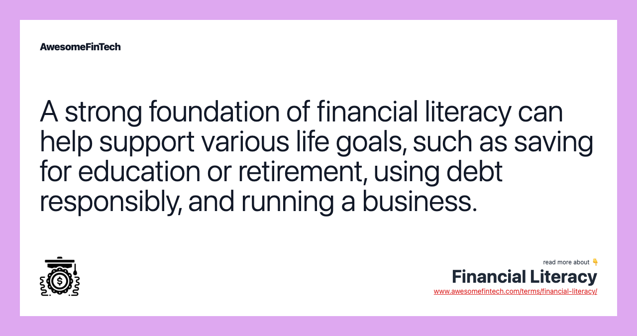 A strong foundation of financial literacy can help support various life goals, such as saving for education or retirement, using debt responsibly, and running a business.
