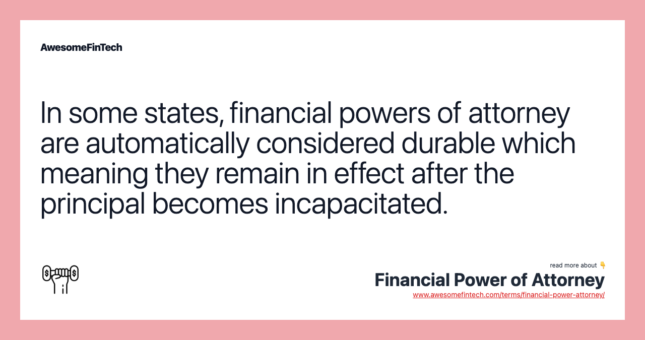 In some states, financial powers of attorney are automatically considered durable which meaning they remain in effect after the principal becomes incapacitated.