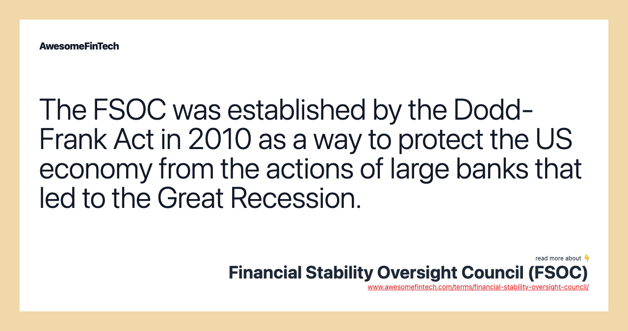 The FSOC was established by the Dodd-Frank Act in 2010 as a way to protect the US economy from the actions of large banks that led to the Great Recession.