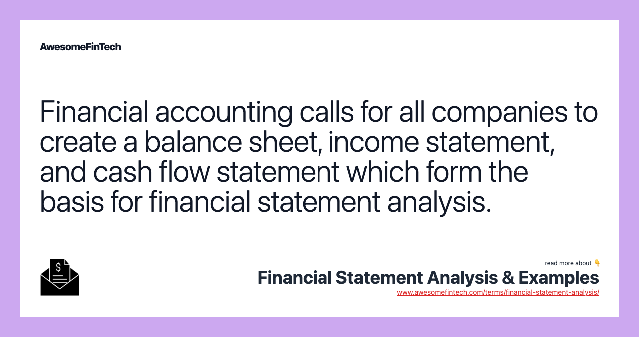 Financial accounting calls for all companies to create a balance sheet, income statement, and cash flow statement which form the basis for financial statement analysis.